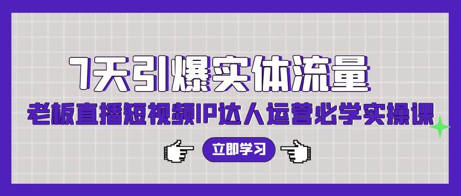 7天引爆实体流量，老板直播短视频IP达人运营必学实操课（56节高清无水印）-靠谱项目库