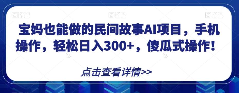 宝妈也能做的民间故事AI项目，手机操作，轻松日入300+，傻瓜式操作！【揭秘】-靠谱项目库
