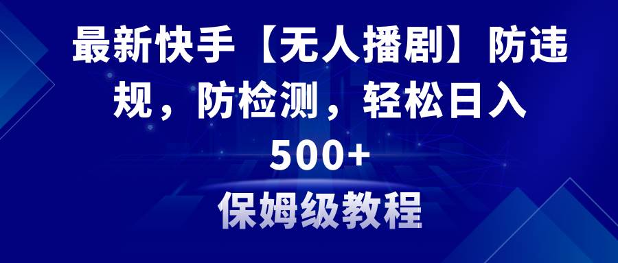 最新快手【无人播剧】防违规，防检测，多种变现方式，日入500+教程+素材-靠谱项目库