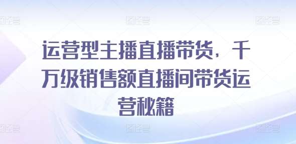 运营型主播直播带货，​千万级销售额直播间带货运营秘籍-靠谱项目库