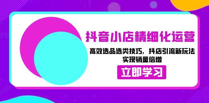 （13646期）抖音小店精细化运营：高效选品选类技巧，抖店引流新玩法，实现销量倍增-靠谱项目库