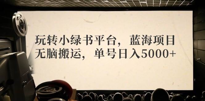玩转小绿书平台，蓝海项目，无脑搬运，单号日入5000+-靠谱项目库