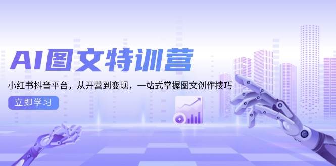 （13628期）AI图文特训营：小红书抖音平台，从开营到变现，一站式掌握图文创作技巧-靠谱项目库