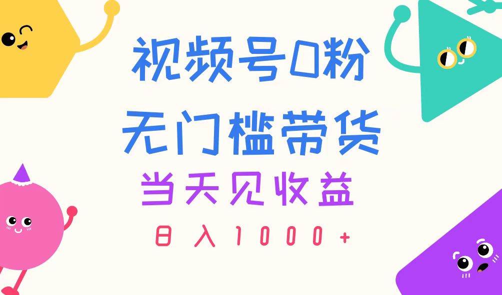 视频号0粉无门槛带货，当天见收益，日入1000+-靠谱项目库