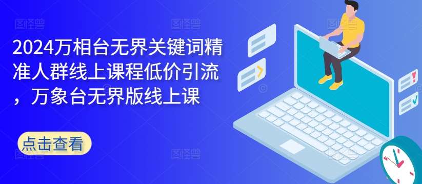 2024万相台无界关键词精准人群线上课程低价引流 ，万象台无界版线上课-靠谱项目库