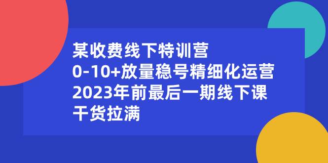 某收费线下特训营：0-10+放量稳号精细化运营，2023年前最后一期线下课，干货拉满-靠谱项目库