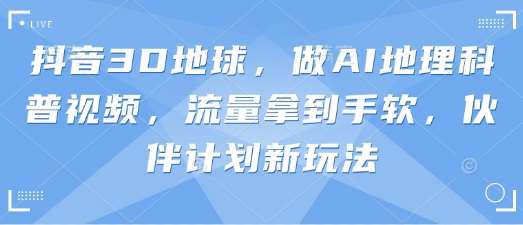 抖音3D地球，做AI地理科普视频，流量拿到手软，伙伴计划新玩法-靠谱项目库