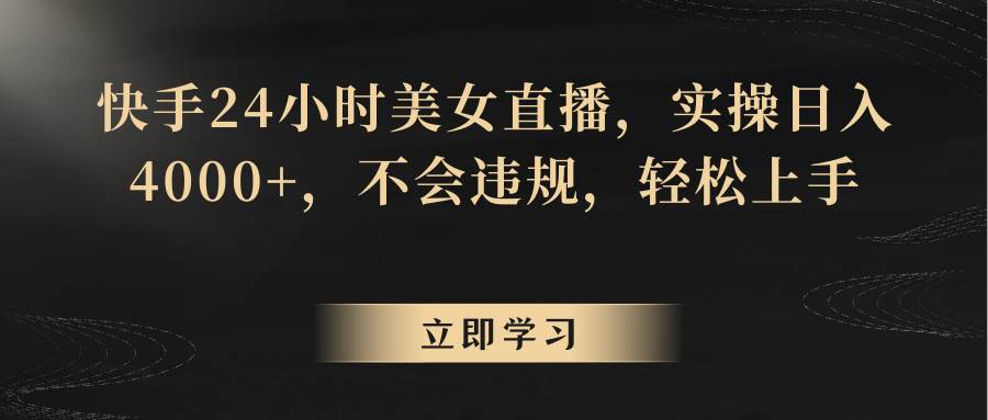 快手24小时美女直播，实操日入4000+，不会违规，轻松上手-靠谱项目库