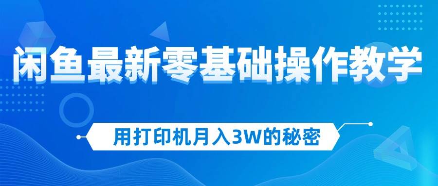 （12568期）用打印机月入3W的秘密，闲鱼最新零基础操作教学，新手当天上手，赚钱如…-靠谱项目库
