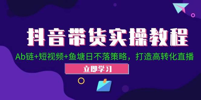 （12543期）抖音带货实操教程！Ab链+短视频+鱼塘日不落策略，打造高转化直播-靠谱项目库