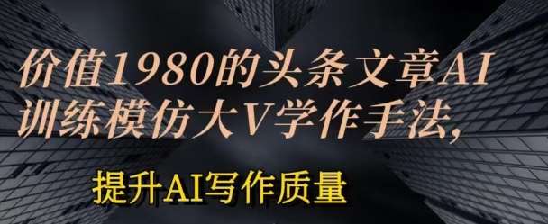 价值1980头条文章AI投喂训练模仿大v写作手法，提升AI写作质量【揭秘】-靠谱项目库