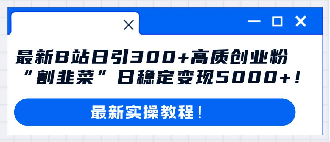最新B站日引300+高质创业粉教程！“割韭菜”日稳定变现5000+！-靠谱项目库