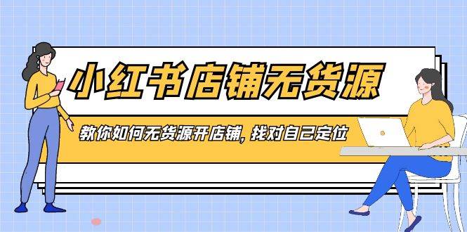 小红书店铺-无货源，教你如何无货源开店铺，找对自己定位-靠谱项目库