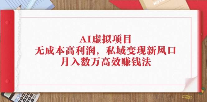 （12355期）AI虚拟项目：无成本高利润，私域变现新风口，月入数万高效赚钱法-靠谱项目库