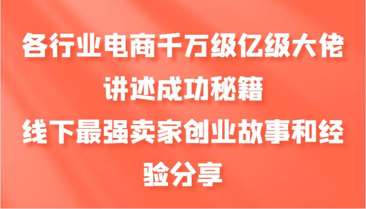 各行业电商千万级亿级大佬讲述成功秘籍，线下最强卖家创业故事和经验分享-靠谱项目库
