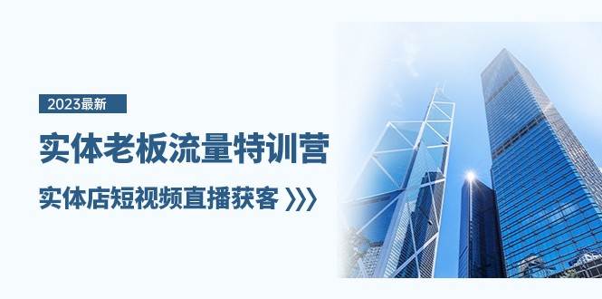 实体老板流量特训营，实体店短视频直播获客（7节课）-靠谱项目库