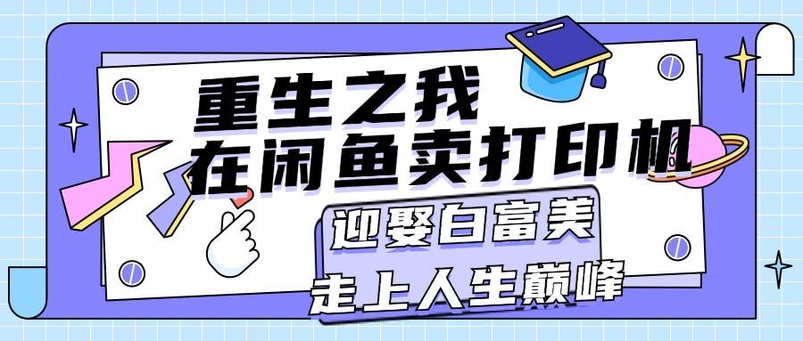 重生之我在闲鱼卖打印机，月入过万，迎娶白富美，走上人生巅峰-靠谱项目库