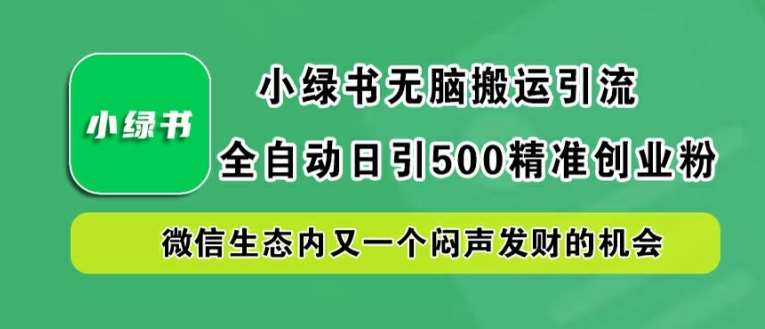 小绿书无脑搬运引流，全自动日引500精准创业粉，微信生态内又一个闷声发财的机会【揭秘】-靠谱项目库