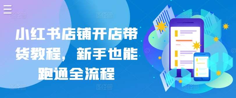 小红书店铺开店带货教程，新手也能跑通全流程-靠谱项目库