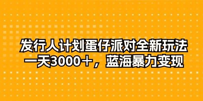 （10167期）发行人计划蛋仔派对全新玩法，一天3000＋，蓝海暴力变现-靠谱项目库