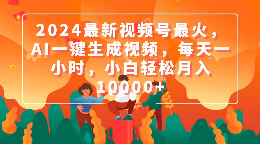 （9735期）2024最新视频号最火，AI一键生成视频，每天一小时，小白轻松月入10000+-靠谱项目库