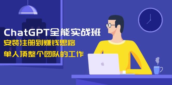 （13965期）ChatGPT全能实战班，安装注册到赚钱思路，单人顶整个团队的工作-靠谱项目库