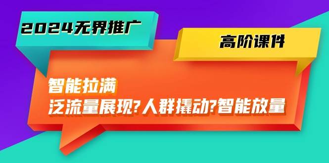 2024无界推广 高阶课件，智能拉满，泛流量展现→人群撬动→智能放量-45节-靠谱项目库