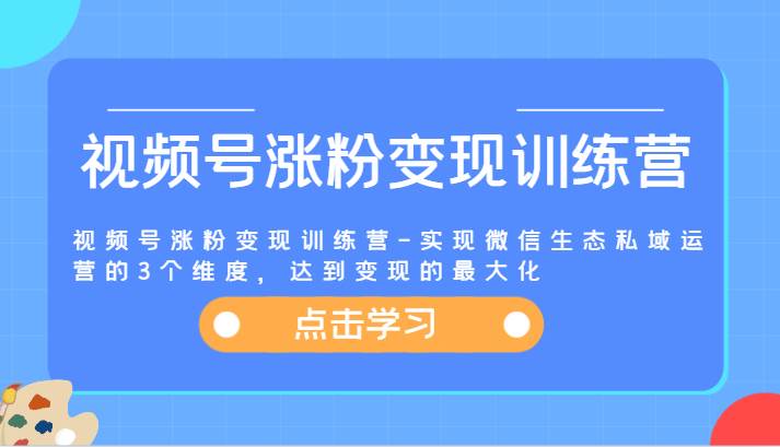 视频号涨粉变现训练营-实现微信生态私域运营的3个维度，达到变现的最大化-靠谱项目库