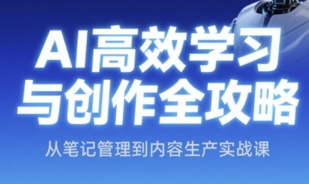 AI高效学习与创作全攻略，从笔记管理到内容生产实战课-靠谱项目库
