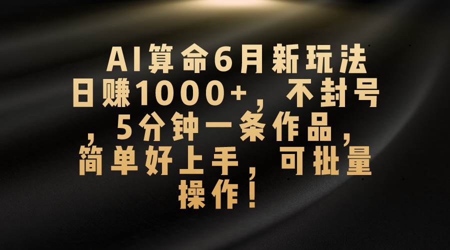 AI算命6月新玩法，日赚1000+，不封号，5分钟一条作品，简单好上手，可...-靠谱项目库