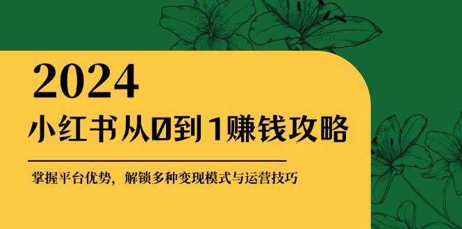 小红书从0到1赚钱攻略：掌握平台优势，解锁多种变现赚钱模式与运营技巧-靠谱项目库