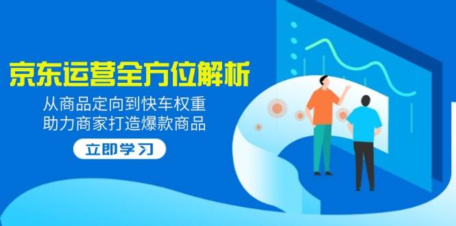 （14477期）2025京东运营全方位解析：从商品定向到快车权重，助力商家打造爆款商品-靠谱项目库