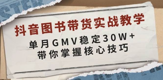 抖音图书带货实战教学，单月GMV稳定30W+，带你掌握核心技巧-靠谱项目库