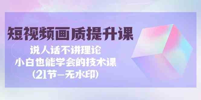短视频画质提升课，说人话不讲理论，小白也能学会的技术课(无水印)-靠谱项目库