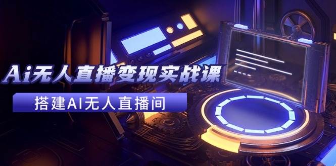 2024全套Ai无人直播变现实战课，搭建AI无人直播间，利用AI赚钱 (24节课)-靠谱项目库