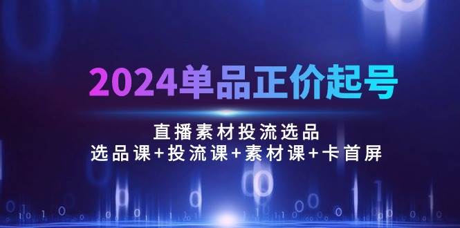 （10297期）2024单品正价起号，直播素材投流选品：选品课+投流课+素材课+卡首屏/100节-靠谱项目库