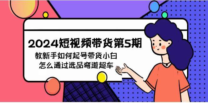 2024短视频带货第5期，教新手如何起号，带货小白怎么通过选品弯道超车-靠谱项目库