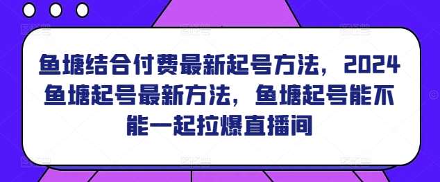 鱼塘结合付费最新起号方法，​2024鱼塘起号最新方法，鱼塘起号能不能一起拉爆直播间-靠谱项目库