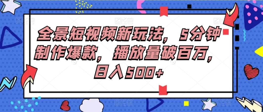全景短视频新玩法，5分钟制作爆款，播放量破百万，日入500+-靠谱项目库