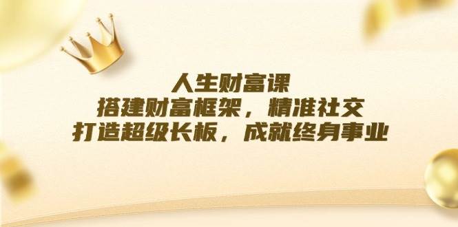 人生财富课：搭建财富框架，精准社交，打造超级长板，成就终身事业-靠谱项目库