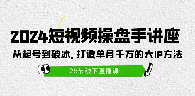 2024短视频操盘手讲座：从起号到破冰，打造单月千万的大IP方法（25节）-靠谱项目库