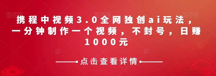 携程中视频3.0全网独创ai玩法，一分钟制作一个视频，不封号，日赚1000元【揭秘】-靠谱项目库
