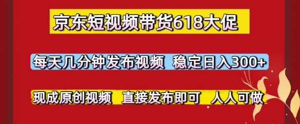 京东短视频带货618大促，每天几分钟发布视频，稳定日入3张+，现成原创视频，直接发布即可【揭秘】-靠谱项目库