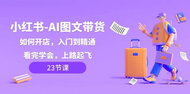 小红书AI图文带货，如何开店，入门到精通，看完学会，上路起飞！-靠谱项目库