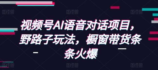 视频号AI语音对话项目，野路子玩法，橱窗带货条条火爆-靠谱项目库