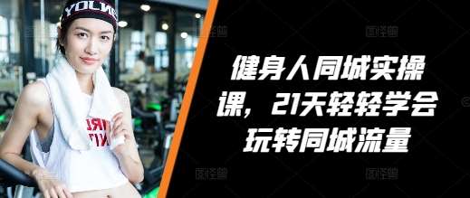 健身人同城实操课，21天轻轻学会玩转同城流量-靠谱项目库