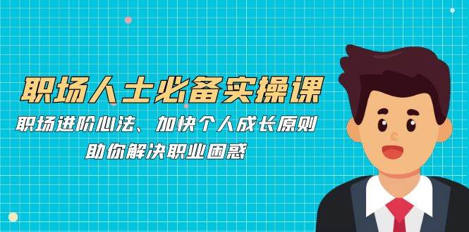 职场人士必备实操课：职场进阶心法、加快个人成长原则，助你解决职业困惑-靠谱项目库