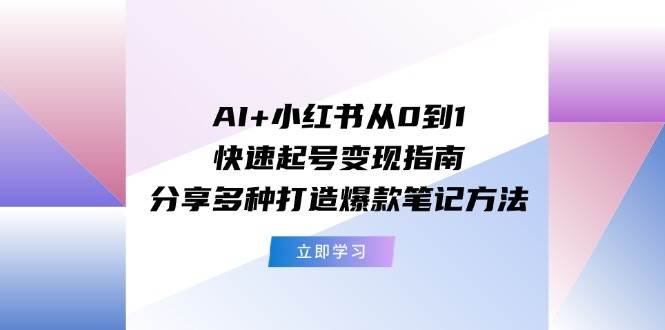 AI+小红书从0到1快速起号变现指南：分享多种打造爆款笔记方法-靠谱项目库