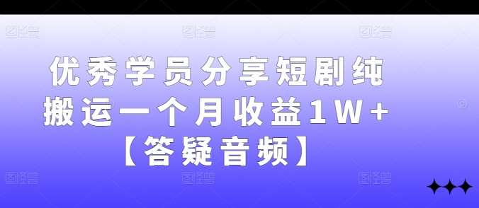 优秀学员分享短剧纯搬运一个月收益1W+【答疑音频】-靠谱项目库