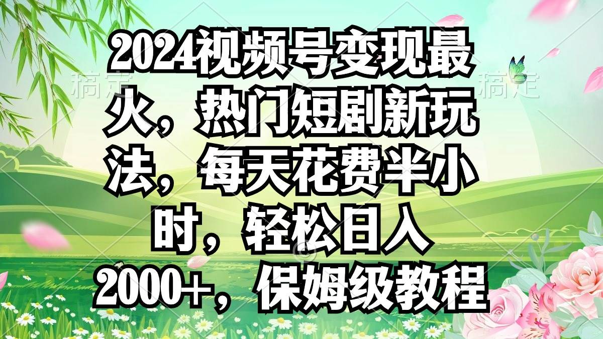2024视频号变现最火，热门短剧新玩法，每天花费半小时，轻松日入2000+，...-靠谱项目库